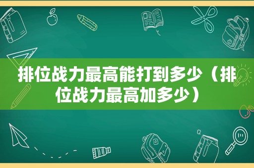 排位战力最高能打到多少（排位战力最高加多少）