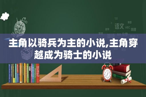 主角以骑兵为主的小说,主角穿越成为骑士的小说