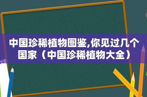 中国珍稀植物图鉴,你见过几个国家（中国珍稀植物大全）