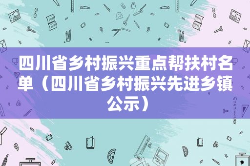 四川省乡村振兴重点帮扶村名单（四川省乡村振兴先进乡镇 公示）