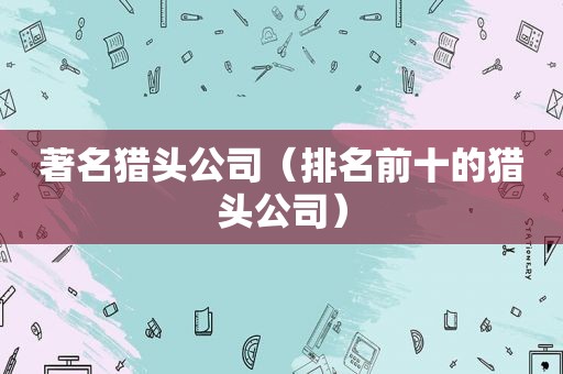 著名猎头公司（排名前十的猎头公司）  第1张