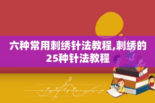 六种常用刺绣针法教程,刺绣的25种针法教程