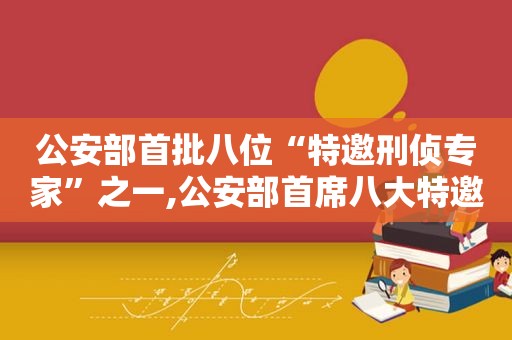 公安部首批八位“特邀刑侦专家”之一,公安部首席八大特邀刑侦专家