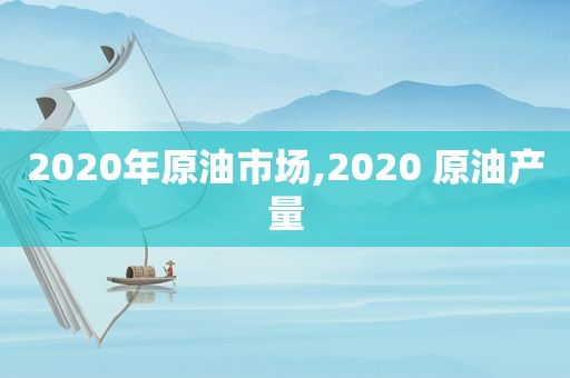 2020年原油市场,2020 原油产量