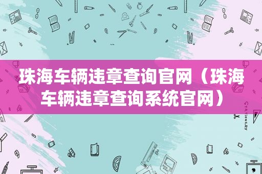 珠海车辆违章查询官网（珠海车辆违章查询系统官网）