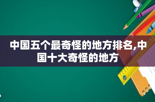 中国五个最奇怪的地方排名,中国十大奇怪的地方