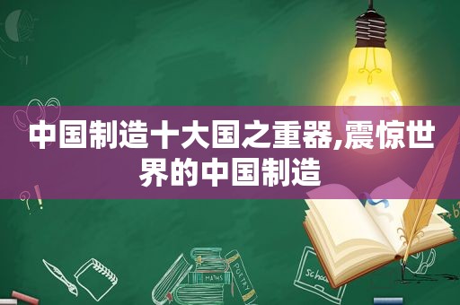 中国制造十大国之重器,震惊世界的中国制造