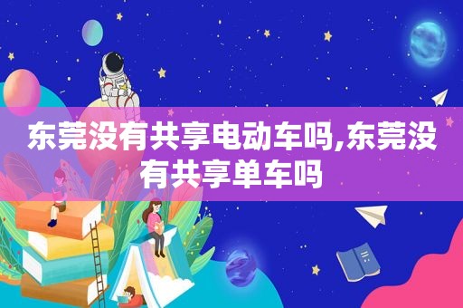 东莞没有共享电动车吗,东莞没有共享单车吗