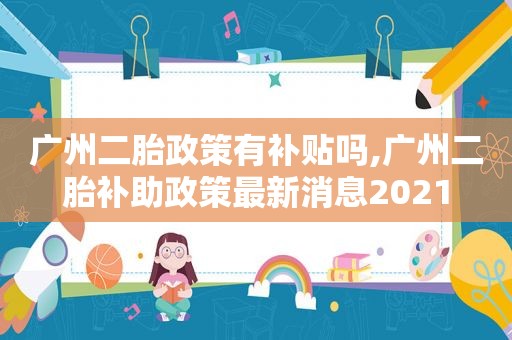 广州二胎政策有补贴吗,广州二胎补助政策最新消息2021