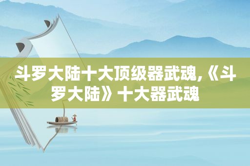 斗罗大陆十大顶级器武魂,《斗罗大陆》十大器武魂