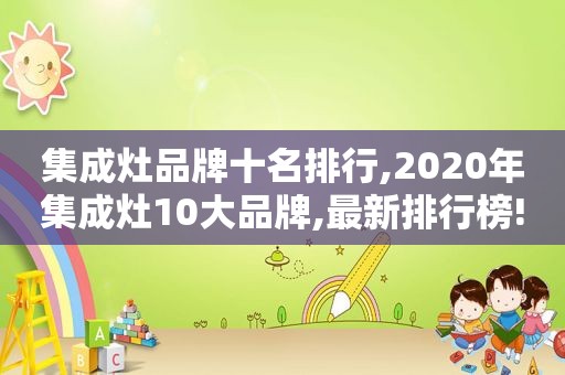 集成灶品牌十名排行,2020年集成灶10大品牌,最新排行榜!