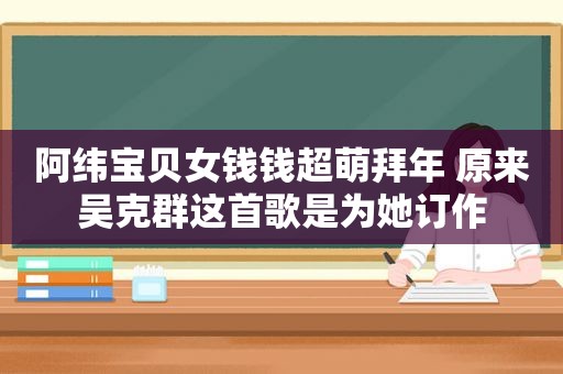 阿纬宝贝女钱钱超萌拜年 原来吴克群这首歌是为她订作