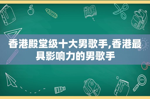 香港殿堂级十大男歌手,香港最具影响力的男歌手