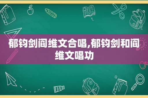 郁钧剑阎维文合唱,郁钧剑和阎维文唱功