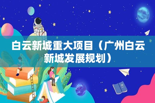 白云新城重大项目（广州白云新城发展规划）