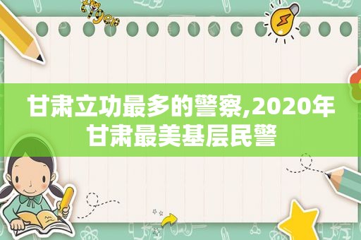 甘肃立功最多的警察,2020年甘肃最美基层民警