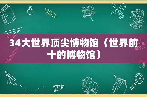 34大世界顶尖博物馆（世界前十的博物馆）