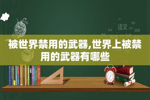 被世界禁用的武器,世界上被禁用的武器有哪些  第1张