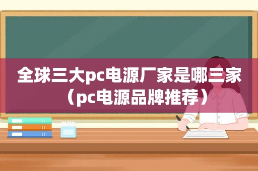 全球三大pc电源厂家是哪三家（pc电源品牌推荐）