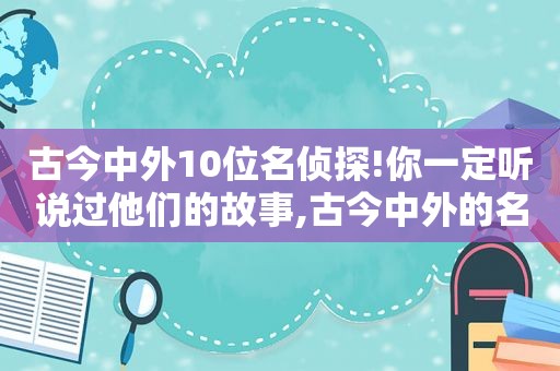 古今中外10位名侦探!你一定听说过他们的故事,古今中外的名侦探