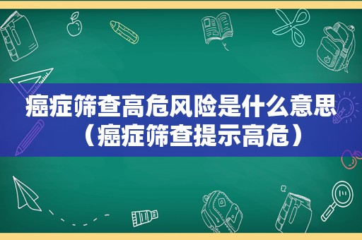 癌症筛查高危风险是什么意思（癌症筛查提示高危）