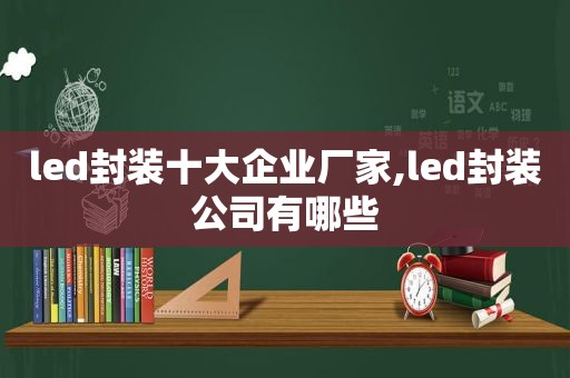 led封装十大企业厂家,led封装公司有哪些