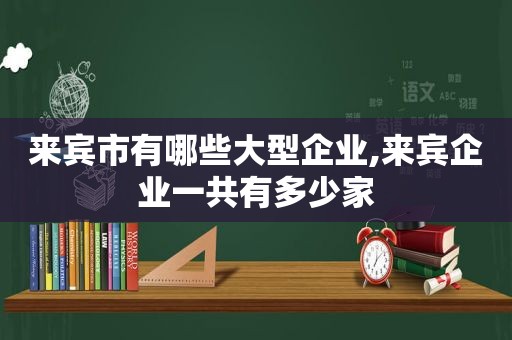 来宾市有哪些大型企业,来宾企业一共有多少家