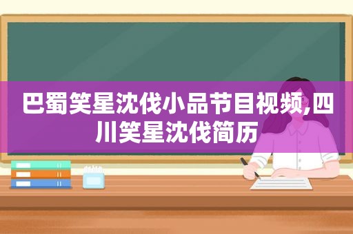 巴蜀笑星沈伐小品节目视频,四川笑星沈伐简历