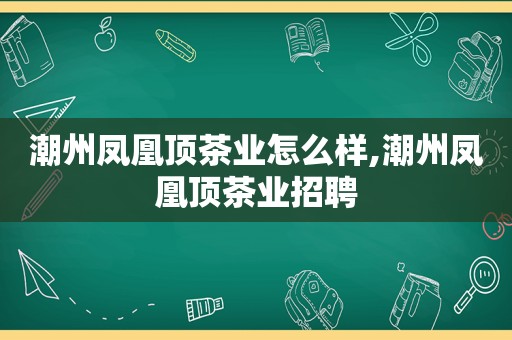 潮州凤凰顶茶业怎么样,潮州凤凰顶茶业招聘