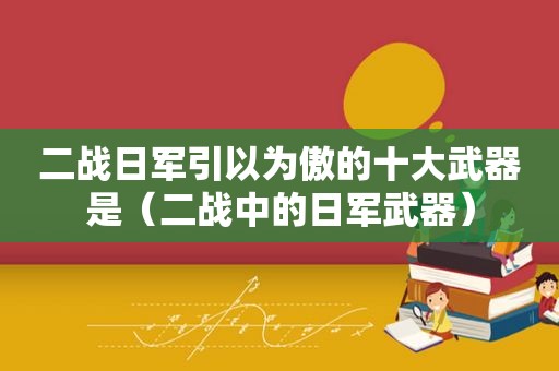 二战日军引以为傲的十大武器是（二战中的日军武器）