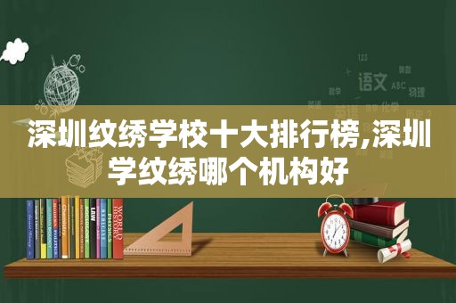 深圳纹绣学校十大排行榜,深圳学纹绣哪个机构好