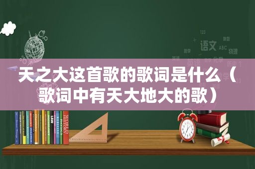 天之大这首歌的歌词是什么（歌词中有天大地大的歌）