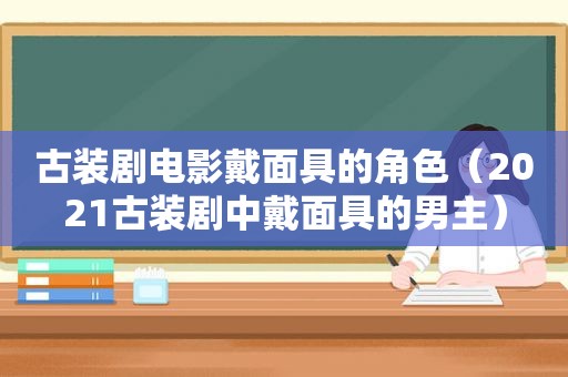 古装剧电影戴面具的角色（2021古装剧中戴面具的男主）