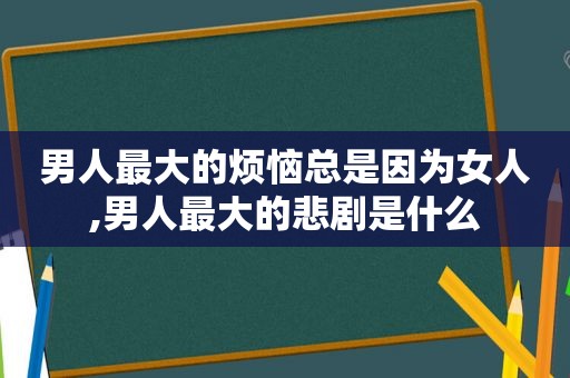 男人最大的烦恼总是因为女人,男人最大的悲剧是什么