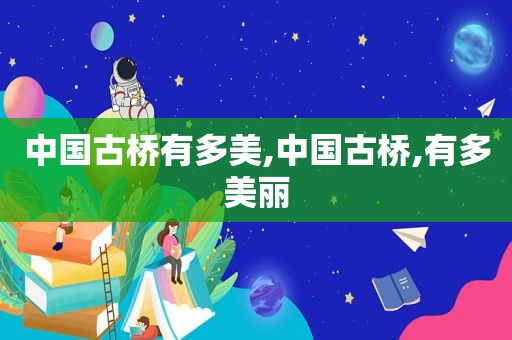 中国古桥有多美,中国古桥,有多美丽