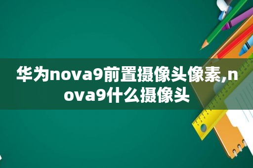 华为nova9前置摄像头像素,nova9什么摄像头  第1张