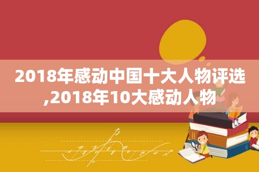 2018年感动中国十大人物评选,2018年10大感动人物