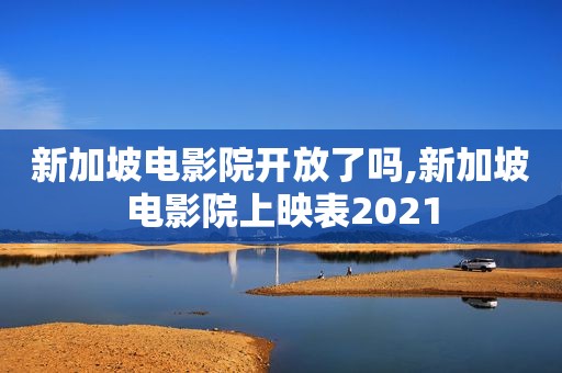 新加坡电影院开放了吗,新加坡电影院上映表2021