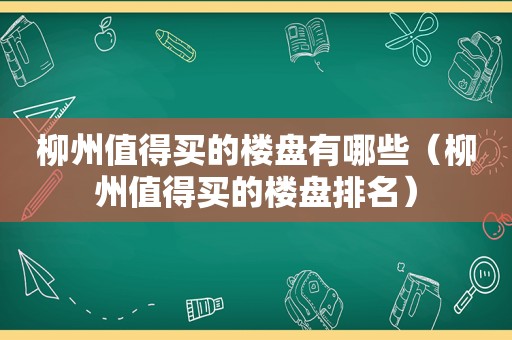 柳州值得买的楼盘有哪些（柳州值得买的楼盘排名）