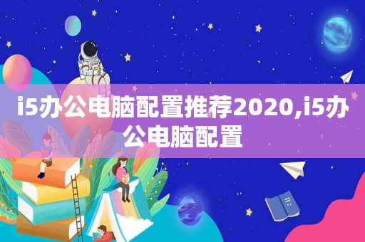 i5办公电脑配置推荐2020,i5办公电脑配置