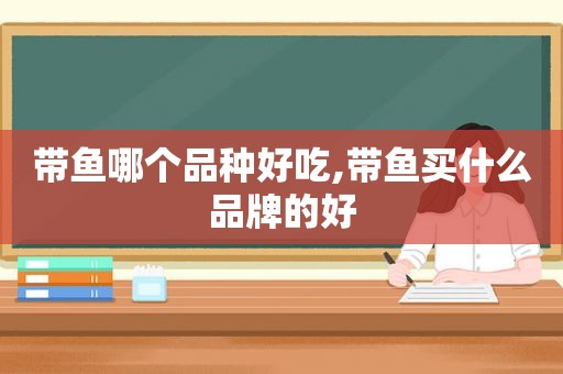 带鱼哪个品种好吃,带鱼买什么品牌的好