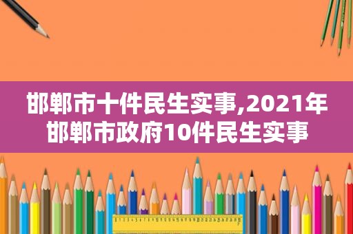 邯郸市十件民生实事,2021年邯郸市 *** 10件民生实事