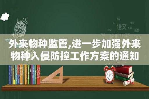 外来物种监管,进一步加强外来物种入侵防控工作方案的通知