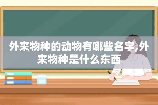 外来物种的动物有哪些名字,外来物种是什么东西