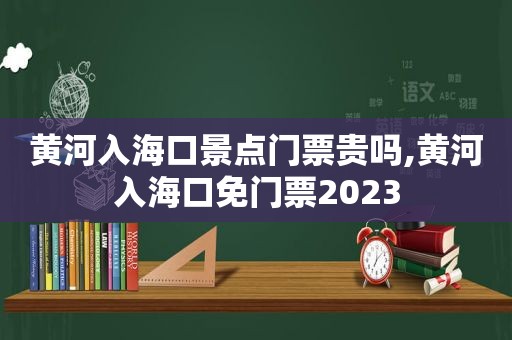 黄河入海口景点门票贵吗,黄河入海口免门票2023