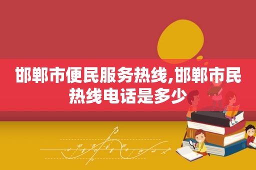 邯郸市便民服务热线,邯郸市民热线电话是多少