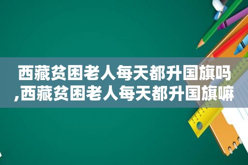  *** 贫困老人每天都升国旗吗, *** 贫困老人每天都升国旗嘛