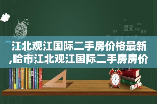 江北观江国际二手房价格最新,哈市江北观江国际二手房房价