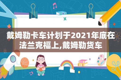 戴姆勒卡车计划于2021年底在法兰克福上,戴姆勒货车  第1张