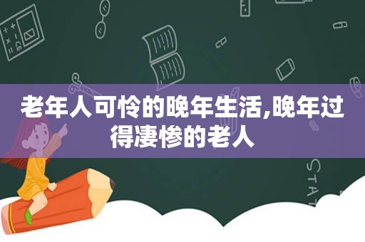 老年人可怜的晚年生活,晚年过得凄惨的老人